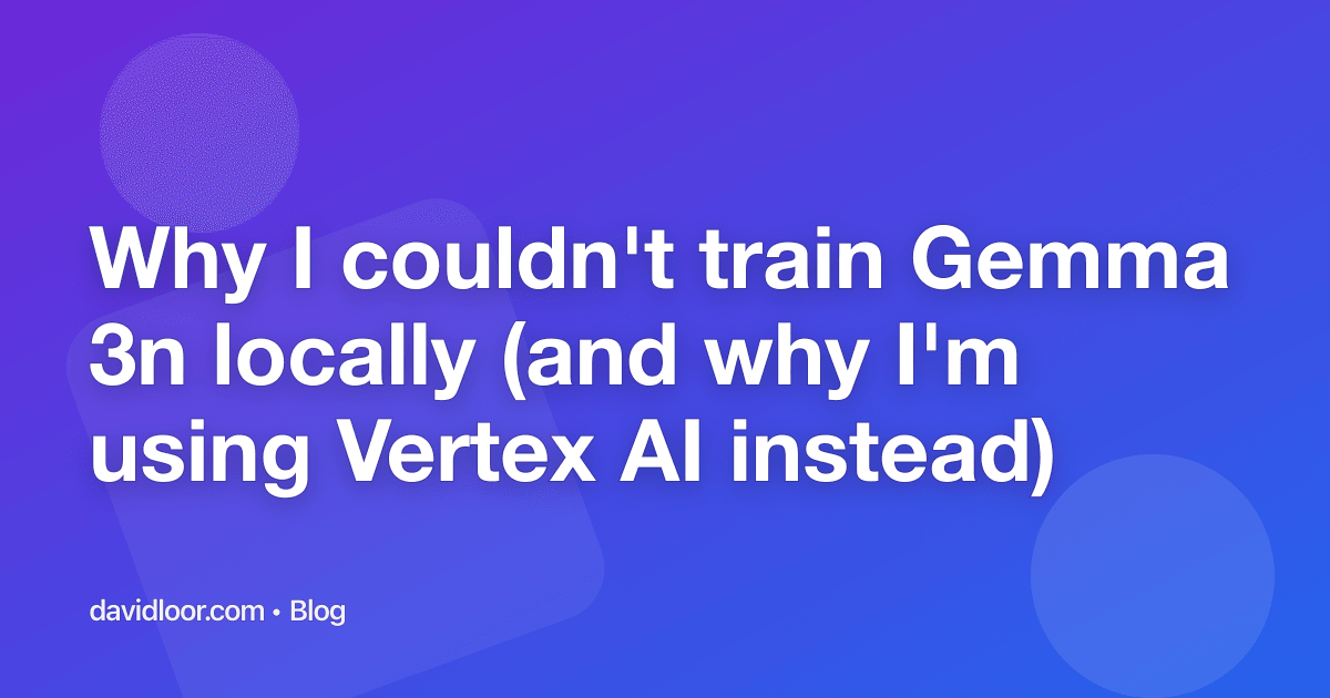 Why I couldn't train Gemma 3n locally (and why I'm using Vertex AI instead)
